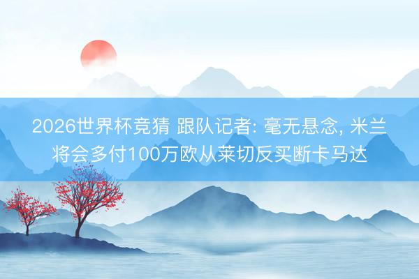 2026世界杯竞猜 跟队记者: 毫无悬念， 米兰将会多付100万欧从莱切反买断卡马达
