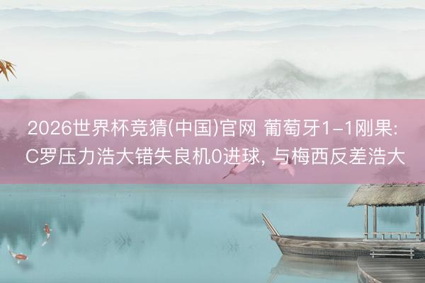 2026世界杯竞猜(中国)官网 葡萄牙1-1刚果: C罗压力浩大错失良机0进球, 与梅西反差浩大