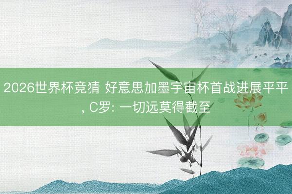 2026世界杯竞猜 好意思加墨宇宙杯首战进展平平, C罗: 一切远莫得截至