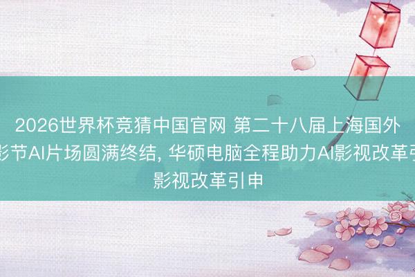 2026世界杯竞猜中国官网 第二十八届上海国外电影节AI片场圆满终结, 华硕电脑全程助力AI影视改革引申