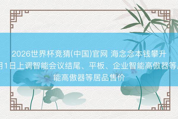 2026世界杯竞猜(中国)官网 海念念本钱攀升! 华为7月1日上调智能会议结尾、平板、企业智能高傲器等居品售价