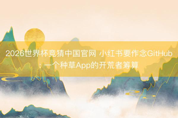 2026世界杯竞猜中国官网 小红书要作念GitHub: 一个种草App的开荒者筹算