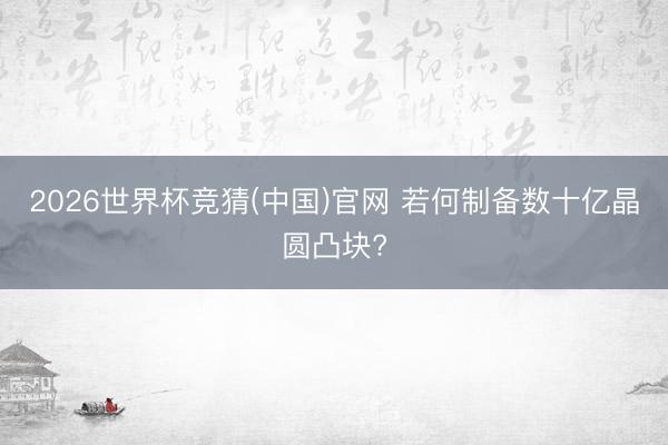 2026世界杯竞猜(中国)官网 若何制备数十亿晶圆凸块?