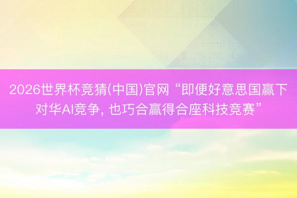 2026世界杯竞猜(中国)官网 “即便好意思国赢下对华AI竞争, 也巧合赢得合座科技竞赛”