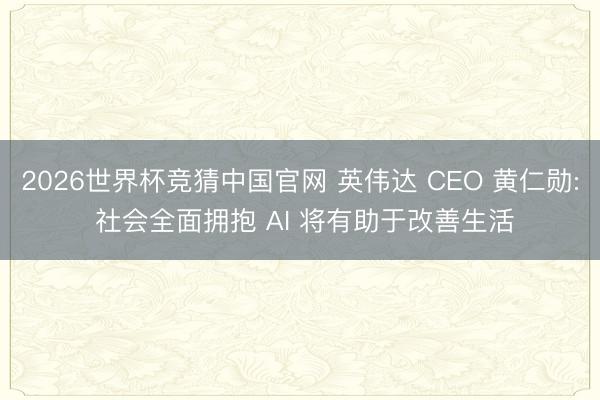 2026世界杯竞猜中国官网 英伟达 CEO 黄仁勋: 社会全面拥抱 AI 将有助于改善生活