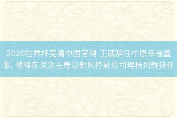 2026世界杯竞猜中国官网 王葳辞任中原幸福董事, 祯祥东说念主寿总部风控副总司理杨列辉接任