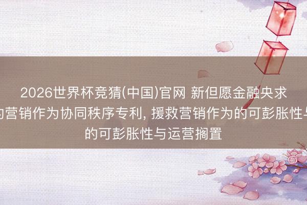 2026世界杯竞猜(中国)官网 新但愿金融央求事件脱手的营销作为协同秩序专利, 援救营销作为的可彭胀性与运营搁置