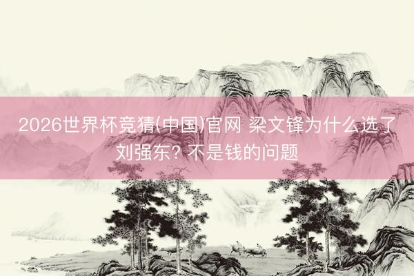 2026世界杯竞猜(中国)官网 梁文锋为什么选了刘强东? 不是钱的问题