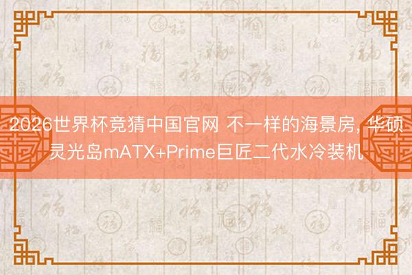 2026世界杯竞猜中国官网 不一样的海景房, 华硕灵光岛mATX+Prime巨匠二代水冷装机