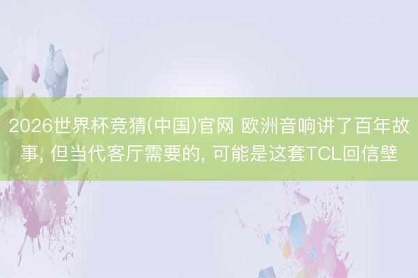 2026世界杯竞猜(中国)官网 欧洲音响讲了百年故事, 但当代客厅需要的, 可能是这套TCL回信壁