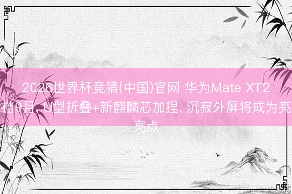 2026世界杯竞猜(中国)官网 华为Mate XT2定档9月, U型折叠+新麒麟芯加捏, 沉寂外屏将成为亮点