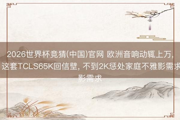 2026世界杯竞猜(中国)官网 欧洲音响动辄上万, 这套TCLS65K回信壁, 不到2K惩处家庭不雅影需求