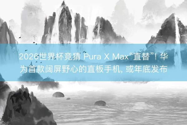 2026世界杯竞猜 Pura X Max“直替”! 华为首款阔屏野心的直板手机, 或年底发布