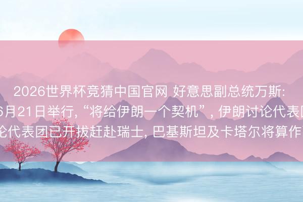 2026世界杯竞猜中国官网 好意思副总统万斯: 好意思伊会谈可能于6月21日举行, “将给伊朗一个契机” , 伊朗讨论代表团已开拔赶赴瑞士, 巴基斯坦及卡塔尔将算作融合东说念主插足