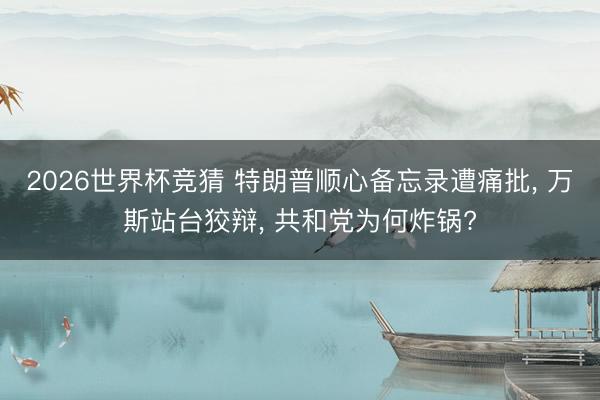 2026世界杯竞猜 特朗普顺心备忘录遭痛批, 万斯站台狡辩, 共和党为何炸锅?